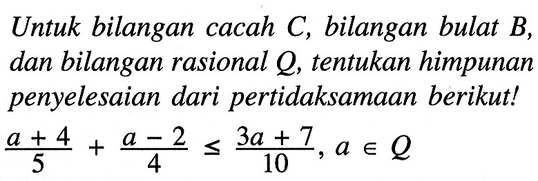 Untuk bilangan cacah C, bilangan bulat B, dan bilangan rasional Q, tentukan himpunan penyelesaian dari pertidaksamaan berikut! (a + 4)/5 + (a -2)/4 <= (3a + 7)/10 , a e Q