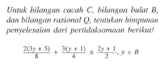 Untuk bilangan cacah C, bilangan bulat B, dan bilangan rasional Q, tentukan himpunan penyelesaian dari pertidaksamaan berikut! (2(3x + 5)/8 + (3(y + 1))/4 <= (2y + 1)/2, y e B