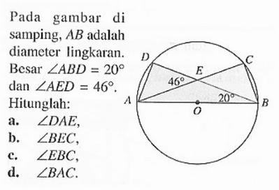 Pada gambar di samping,  AB  adalah diameter lingkaran. Besar  sudut ABD=20  dan  sudut AED=46 .D E C 46 A O 20 BHitunglah:a.  sudut DAE,b. sudut BEC,c. sudut EBC,d. sudut BAC.
