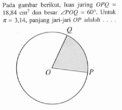 Pada gambar berikut, luas juring OPQ=18,84 cm^2 dan besar sudut POQ=60. Untuk pi=3,14, panjang jari-jari OP adalah .....