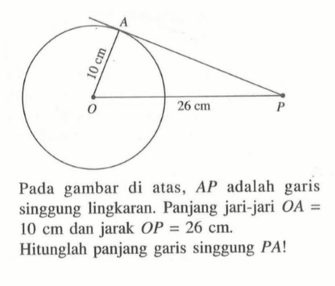 10 cm 26 cm Pada gambar di atas, AP adalah garis singgung lingkaran. Panjang jari-jari OA=10 cm dan jarak OP=26 cm. Hitunglah panjang garis singgung PA!