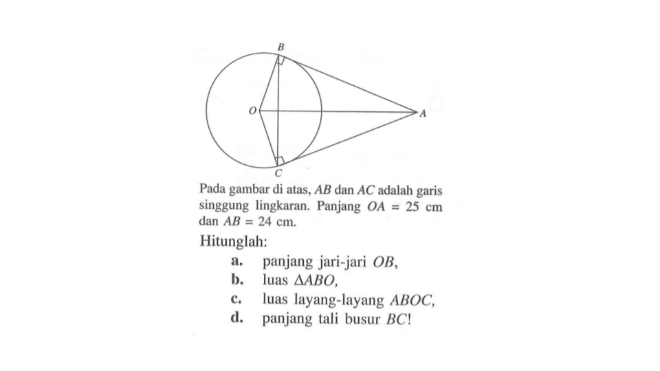 Pada gambar di atas, AB dan AC adalah garis singgung lingkaran. Panjang  OA=25 cm dan AB=24 cm .Hitunglah:a. panjang jari-jari OB,b. luas segitiga ABO ,c. luas layang-layang ABOC ,d. panjang tali busur BC ! 
