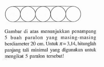 Gambar di atas menunjukkan penampang 5 buah paralon yang masing-masing berdiameter 20 cm. Untuk pi=3,14, hitunglah panjang tali minimal yang digunakan untuk mengikat 5 paralon tersebut!