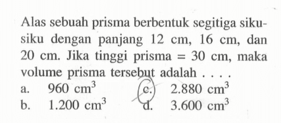 Alas sebuah prisma berbentuk segitiga siku-siku dengan panjang 12 cm, 16 cm, dan 20 cm. Jika tinggi prisma=30 cm, maka volume prisma tersebut adalah ...