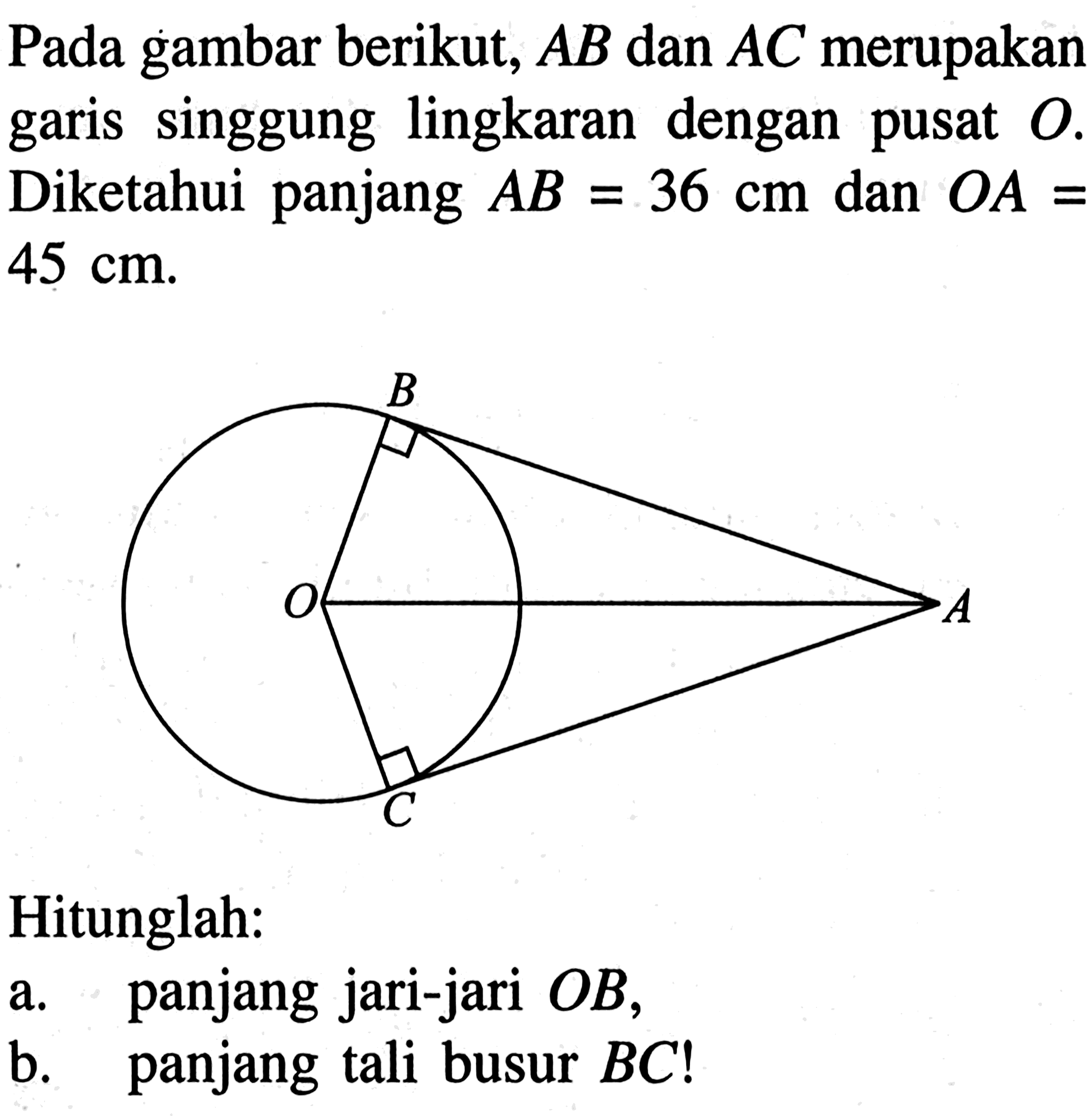 Pada gambar berikut, AB dan AC merupakan garis singgung lingkaran dengan pusat O. Diketahui panjang AB=36 cm dan OA= 45 cm. Hitunglah: a. panjang jari-jari OB, b. panjang tali busur BC!