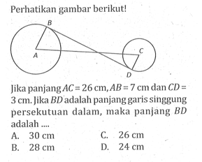 Perhatikan gambar berikut! Jika panjang AC=26 cm, AB=7 cm dan CD= 3 cm. Jika B D adalah panjang garis singgung persekutuan dalam, maka panjang BD adalah ....