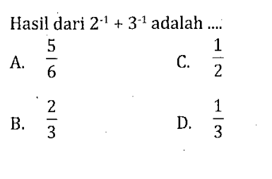Hasil dari 2^-1 + 3^-1 adalah A. 5/6 B. 2/3 C/ 1/2 D. 1/3
