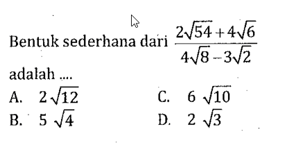 Bentuk sederhana dari 2sqrt 54+4sqrt 6/4sqrt 8-3sqrt 2 adalah 
 A. 2sqrt 12 
 B. 5sqrt 4 
 C. 6sqrt 10
 D. 2sqrt 3