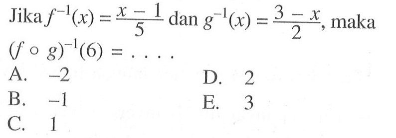  Jika f^(-1)(x)=(x-1)/5 dan g^(-1)(x)=(3-x)/2, maka  (fog)^(-1)(6)=...

