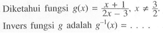 Diketahui fungsi g(x)=(x+1)/(2x-3), x=/=3/2. Invers fungsi g adalah g^(-1)(x)= ....