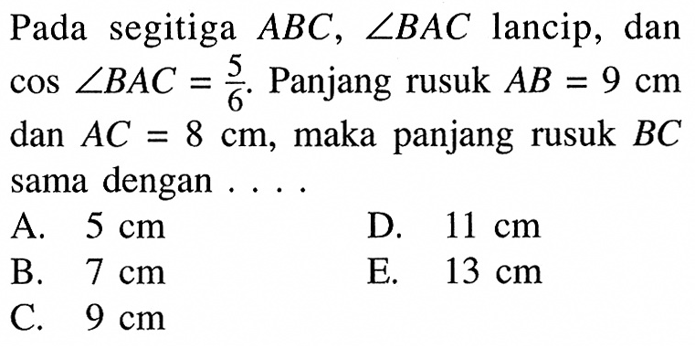 Pada segitiga ABC, sudut BAC lancip, dan cos sudut BAC=5/6. Panjang rusuk AB=9 cm dan AC=8 cm, maka panjang rusuk BC sama dengan ...