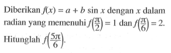 Diberikan  f(x)=a+b sin x  dengan  x  dalam radian yang memenuhi  f(pi/2)=1 dan f(pi/6)=2 . Hitunglah  f(5 pi/6) .