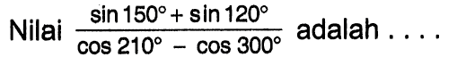 Nilai (sin 150+sin 120)/(cos 210-cos 300) adalah
