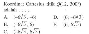 Koordinat Cartesius titik Q(12, 300) adalah .... A. (-6 akar(3), -6) B. (-6 akar(3), 6) C. (-6 akar(3), 6 akar(3)) D. (6, -6 akar(3)) E. (6, 6 akar(3))