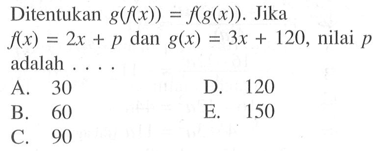 Ditentukan  g(f(x))=f(g(x)) . Jika  f(x)=2x+p  dan  g(x)=3x+120 , nilai  p  adalah ....