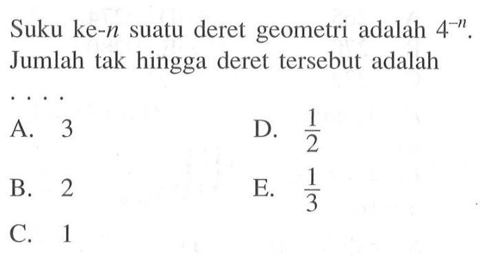 Suku ke-n suatu deret geometri adalah 4^-n. Jumlah tak hingga deret tersebut adalah