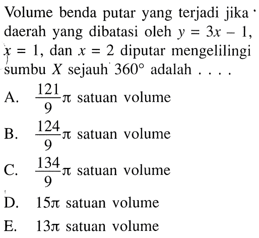 Volume benda putar yang terjadi jika daerah yang dibatasi oleh y=3 x-1, x=1, dan x=2 diputar mengelilingi sumbu X sejauh 360 adalah ... .