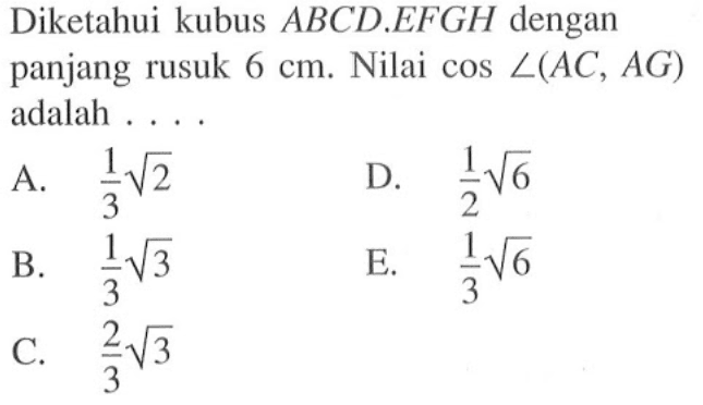 Diketahui kubus ABCD.EFGH dengan panjang rusuk 6 cm. Nilai cos <(AC, AG) adalah . . . .