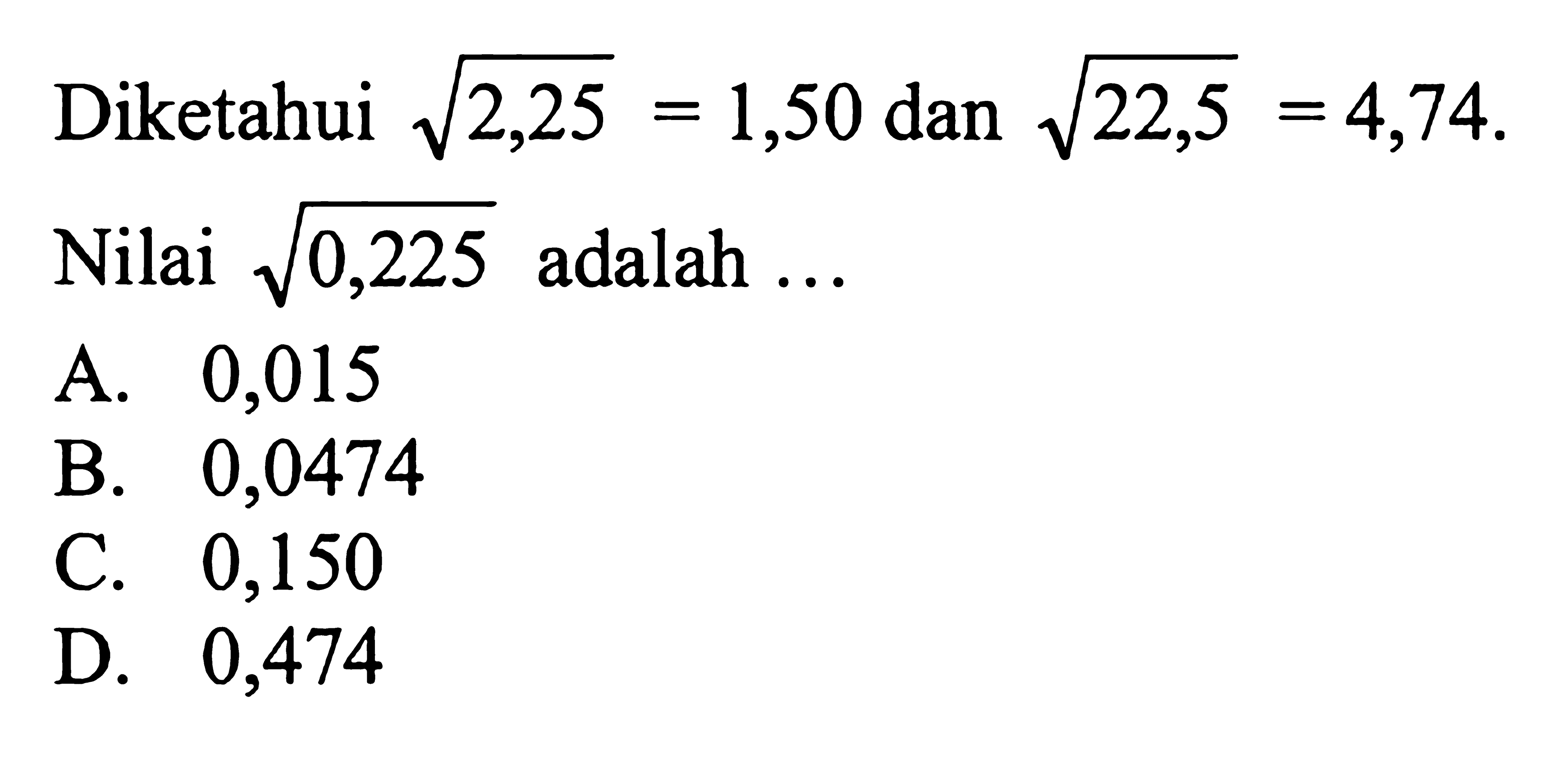 Diketahui akar(2,25) = 1,50 dan akar(22,5) =4,74. Nilai akar(0,225) adalah  ...