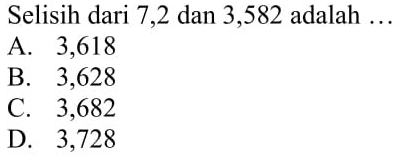Selisih dari 7,2 dan 3,582 adalah ... A. 3,618 B. 3,628 C. 3,682 D. 3,728