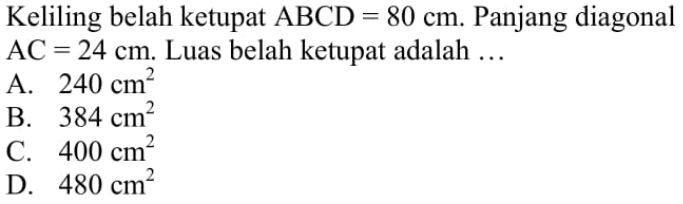 Keliling belah ketupat  ABCD=80 cm . Panjang diagonal  AC=24 cm .  Luas belah ketupat adalah ...A.  240 cm^2 B.  384 cm^2 C.  400 cm^2 D.  480 cm^2 