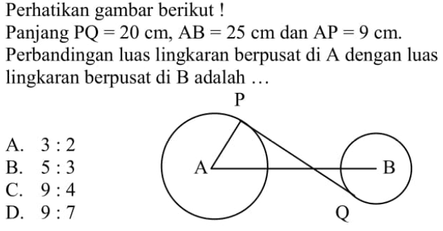 perhatikan gambar berikut !Panjang PQ=20 cm, AB=25 cm dan AP=9 cm.Perbandingan luas lingkaran berpusat di A dengan luas lingkaran berpusat di  B adalah... 