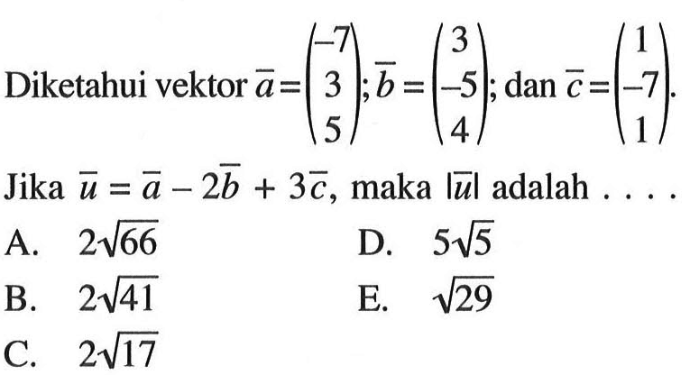 Diketahui vektor  a=(-7  3  5) ; b=(3  -5  4) ; dan c=(1  -7  1) .Jika  u=a-2 b+3 c , maka  |u|  adalah  .... 