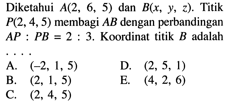 Diketahui A(2,6,5) dan B(x,y, z). Titik P(2,4,5) membagi AB dengan perbandingan A P : P B=2 : 3. Koordinat titik B adalah