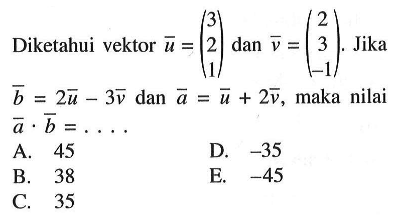 Diketahui vektor u=(3 2 1) dan v=(2 3 -1). Jika  b=2u-3v dan a=u+2v, maka nilai a . b=.... 