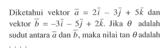 Diketahui vektor  a=2i-3 j+5 k  dan vektor  b=-3i-5 j+2 k . Jika  theta  adalah sudut antara  a  dan  b , maka nilai  tan theta  adalah  ....
