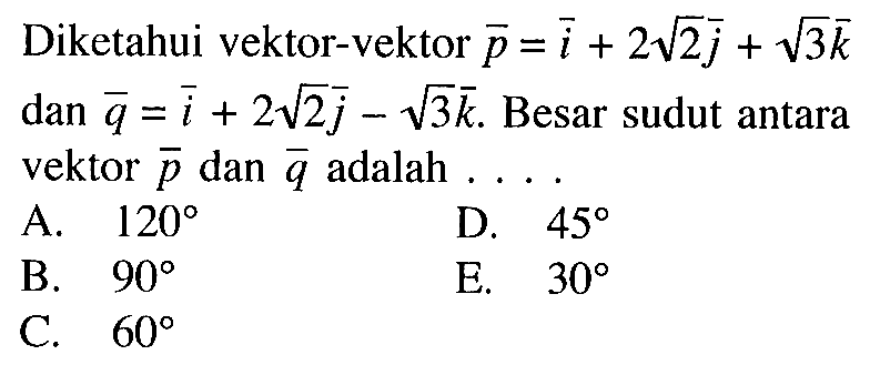 Diketahui vektor-vektor  p=i+2akar(2)j+akar(3)k  dan  q=i+2akar(2)j-akar(3)k . Besar sudut antara vektor  p  dan vektor q  adalah  ... 
