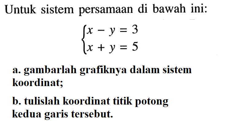 Untuk sistem persamaan di bawah ini: x-y=3 x+y=5 a. gambarlah grafiknya dalam sistem koordinat; b. tulislah koordinat titik potong kedua garis tersebut.