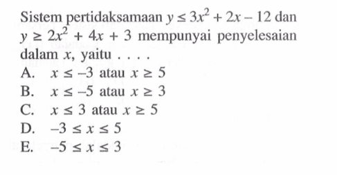 Sistem pertidaksamaan y<=3x^2+2x-12 dan y>=2x^2+4x+3 mempunyai penyelesaian dalam x, yaitu ....