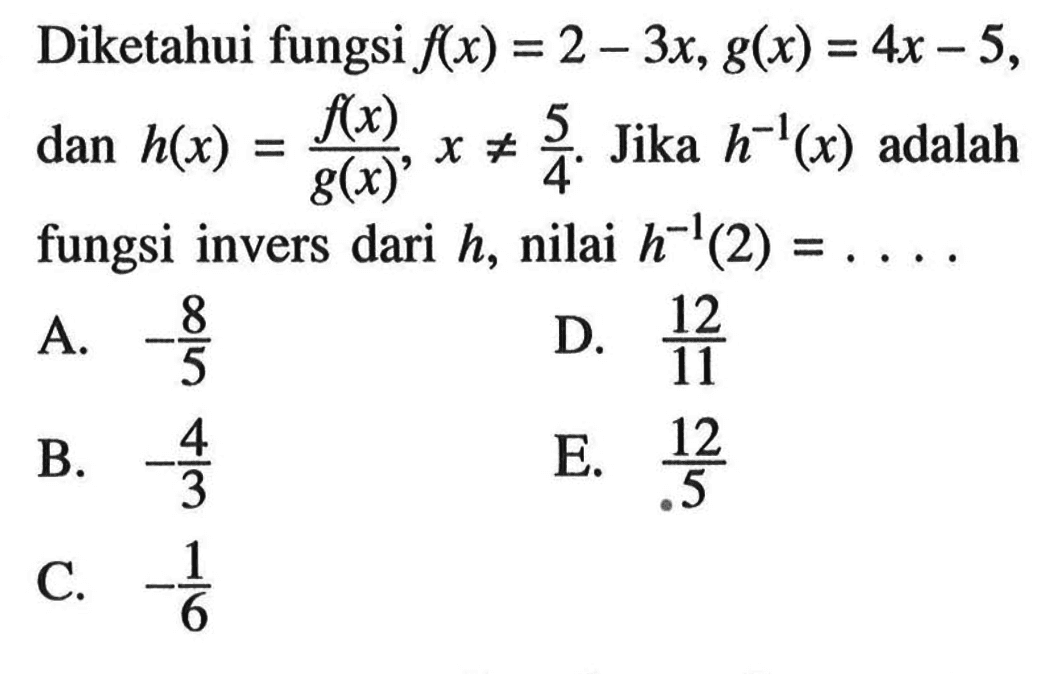 Diketahui fungsi f(x)=2-3x, g(x)=4x-5, dan h(x)=f(x)/g(x), x=/=5/4. Jika h^(-1)(x) adalah fungsi invers dari h, nilai h^(-1)(2)=....