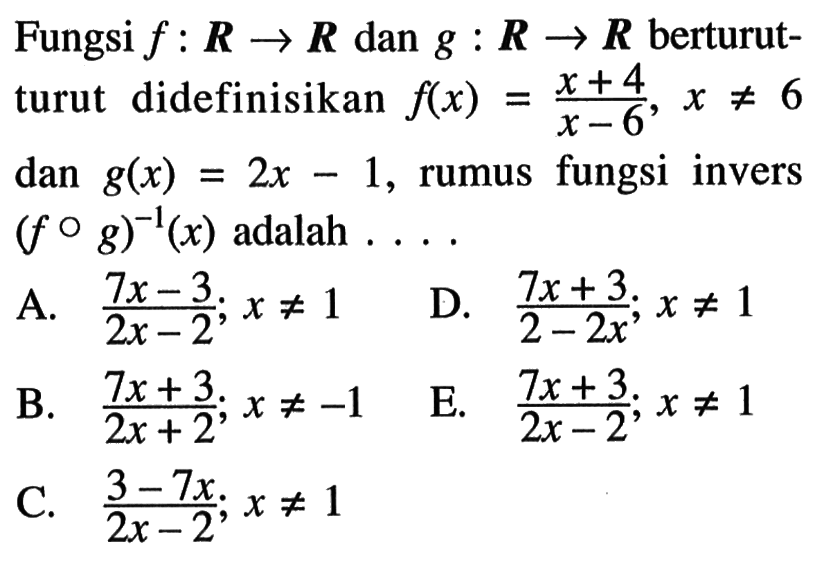 Fungsi f:R->R dan g:R->R berturut-turut didefinisikan f(x)=(x+4)/(x-6), x=/=6 dan g(x)=2x-1, rumus fungsi invers (fog)^(-1)(x) adalah.... 