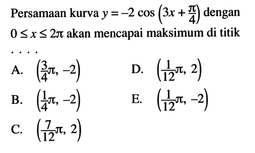 Persamaan kurva y=-2cos(3x+pi/4) dengan 0<=x<=2pi akan mencapai maksimum di titik ...