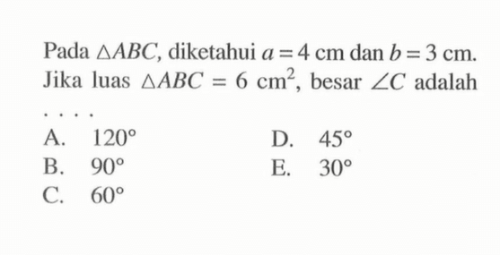 Pada segitiga ABC, diketahui a=4 cm dan b=3 cm. Jika luas segitiga ABC=6 cm^2, besar sudut C adalah