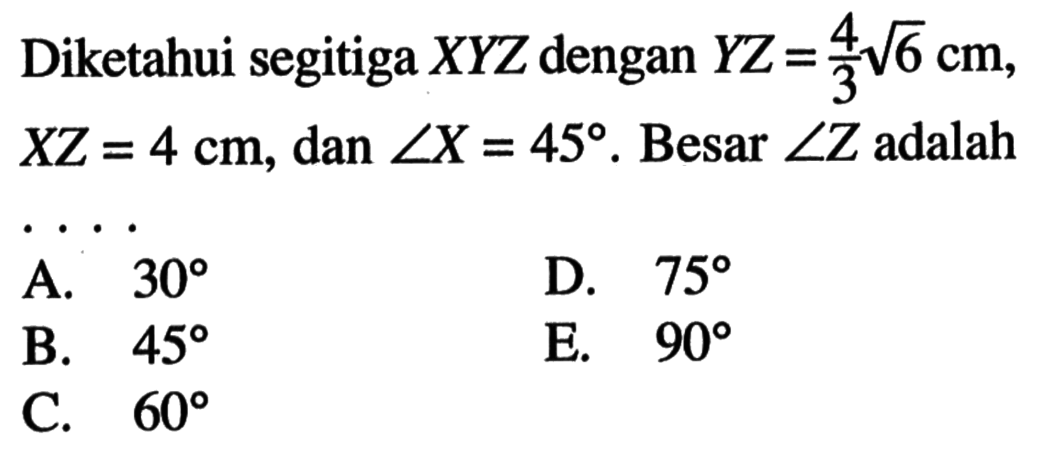 Diketahui segitiga XYZ dengan YZ=4/3 akar(6) cm, XZ=4 cm, dan sudut X=45. Besar sudut Z adalah