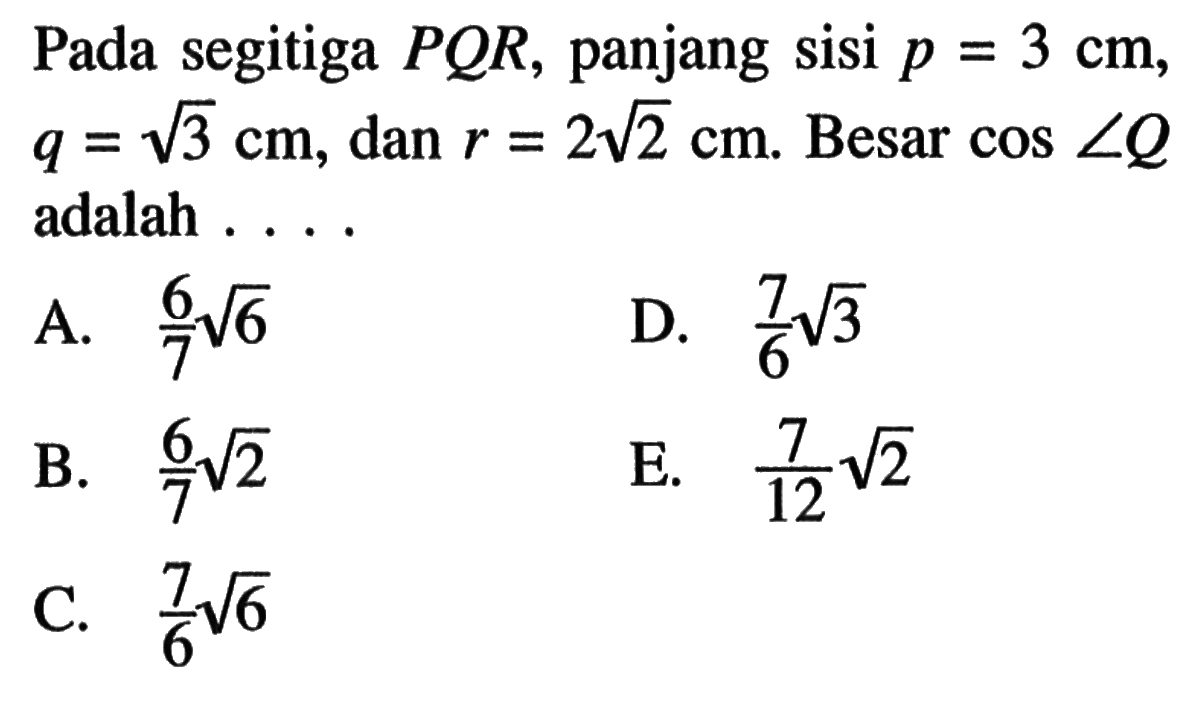 Pada segitiga PQR, panjang sisi p=3 cm, q=akar(3) cm, dan r=2 akar(2) cm. Besar  cos sudut Q adalah ....