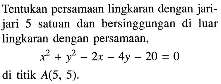 Tentukan persamaan lingkaran dengan jari- jari 5 satuam dan bersinggungan satuan di luar lingkaran dengan persamaan, x^2 + y^2-2x-4y-20 = 0 di titik A(5, 5).