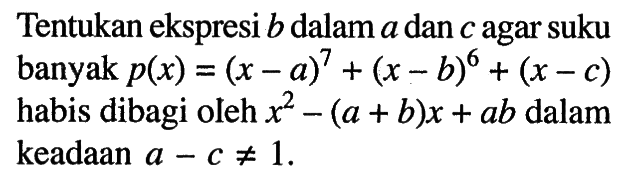 Tentukan ekspresi b dalam a dan c agar suku banyak p(x)=(x-a)^7+(x-b)^6+(x-c) habis dibagi oleh x^2-(a+b)x+ab dalam keadaan a-c=/=1.