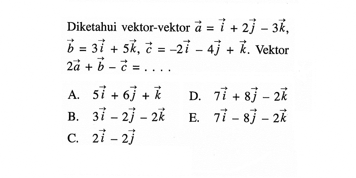 Diketahui vektor-vektor vektor a = i + 2j - 3k, vektor b = 3i + 5k, vektor c=-2i - 4j + k. Vektor 2 vektor a + vektor b - vektor c =... 