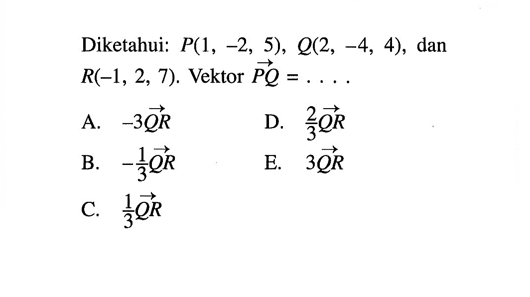 Diketahui:  P(1,-2,5), Q(2,-4,4) , dan  R(-1,2,7) .  Vektor  P Q=.... 