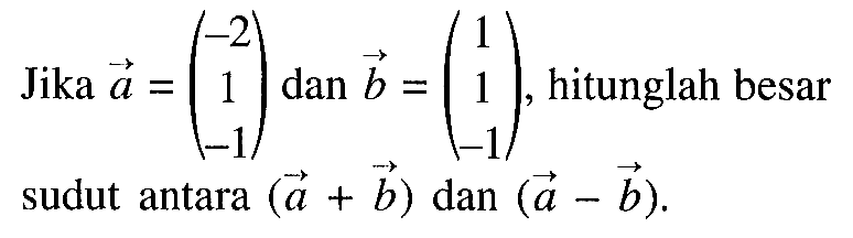 Jika a=(-2  1  -1) dan b=(1  1  -1), hitunglah besar sudut antara (a+b) dan (a-b). 