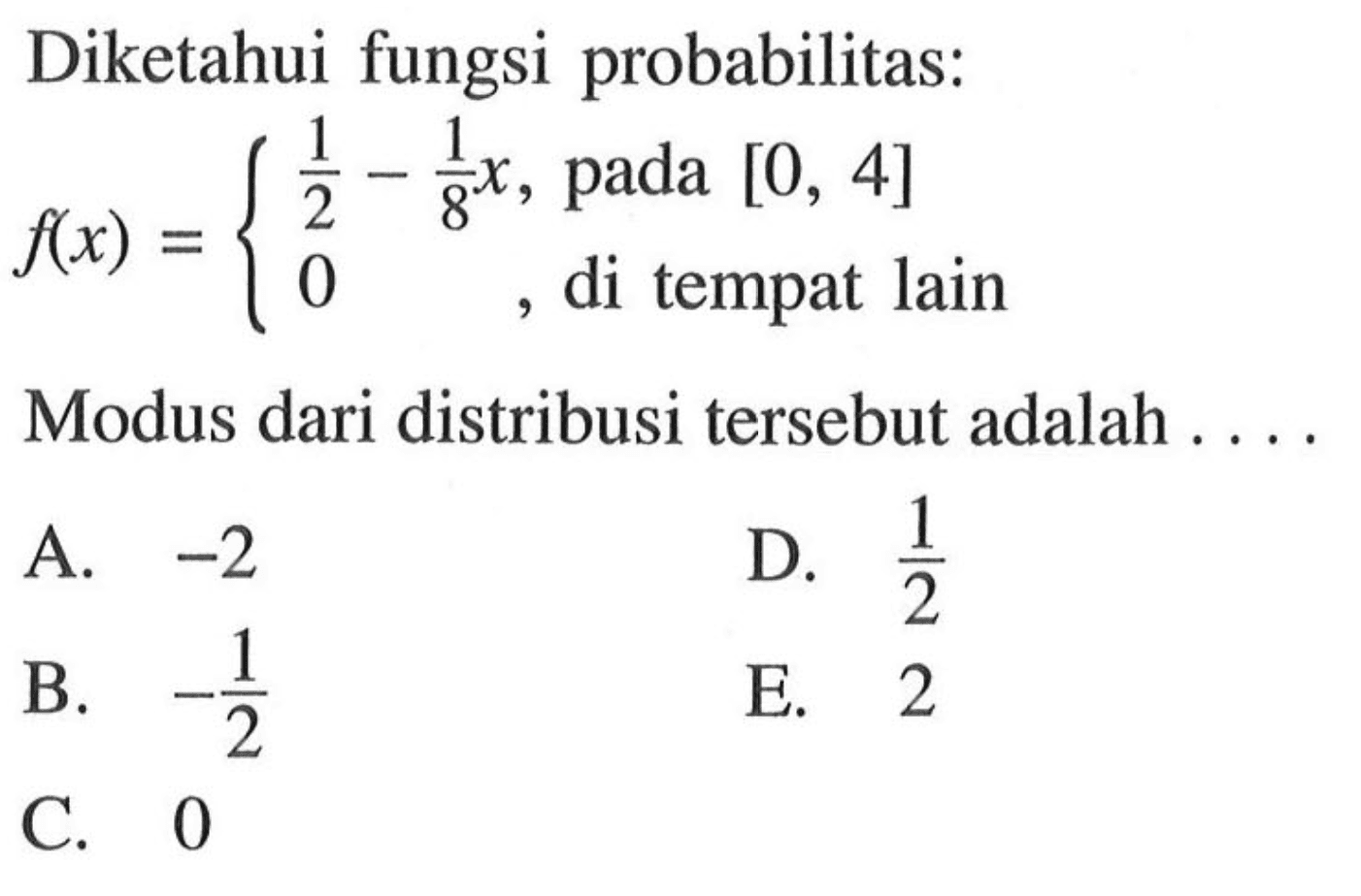 Diketahui fungsi probabilitas: f(x)= {1/2-1/8 x, pada [0,4] {0, di tempat lain . Modus dari distribusi tersebut adalah ....