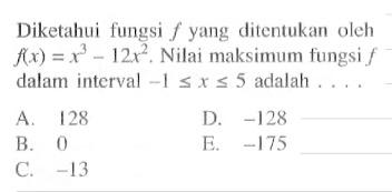 Diketahui fungsi  f  yang ditentukan oleh  f(x)=x^3-12x^2 . Nilai maksimum fungsi  f  dalam interval  -1 <= x <= 5  adalah....