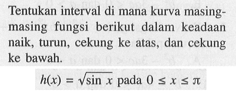 Tentukan interval di mana kurva masing- masing fungsi berikut dalam keadaan naik, turun, cekung ke atas, dan cekung ke bawah. h(x)=akar(sin x) pada 0<=x<=pi