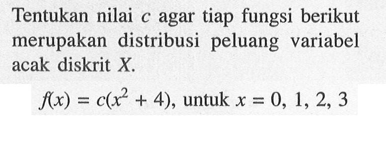 Tentukan nilai tiap fungsi berikut c agar merupakan distribusi peluang variabel acak diskrit X. f(x)=c(x^2+4), untuk x=0,1,2,3