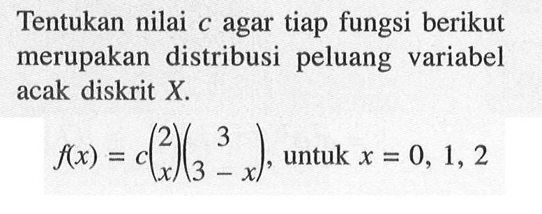 Tentukan nilai c agar tiap fungsi berikut merupakan distribusi peluang variabel acak diskrit X. f(x)=c(2 x)(3 3-x), untuk x=0, 1, 2