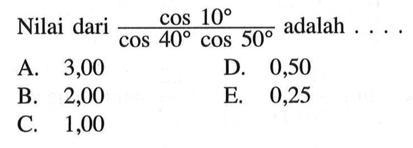 Nilai dari  cos 10/(cos 40 cos 50)  adalah ....A. 3,00D. 0,50B. 2,00E. 0,25C. 1,00